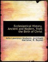 Ecclesiastical History, Ancient and Modern, from the Birth of Christ 1140258826 Book Cover