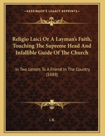 Religio Laici Or A Layman's Faith, Touching The Supreme Head And Infallible Guide Of The Church: In Two Letters To A Friend In The Country 1120864844 Book Cover