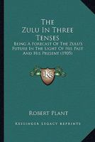 The Zulu in Three Tenses: Being a Forecast of the Zulu's Future in the Light of His Past and His Present 1120939933 Book Cover