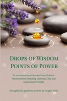 Drops of Wisdom Points of Power: Transformational Stories from Holistic Practitioners Blending Essential Oils and Acupressure Points B0HGGLJ5J2 Book Cover