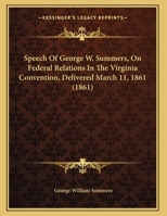 Speech Of George W. Summers, On Federal Relations In The Virginia Convention, Delivered March 11, 1861 1161793135 Book Cover