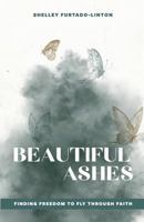 Beautiful Ashes: Finding Freedom to Fly Through Faith 1949550044 Book Cover