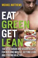 Eat Green Get Lean: 100 Vegetarian and Vegan Recipes for Building Muscle, Getting Lean and Staying Healthy 1938895193 Book Cover