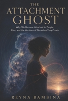 THE ATTACHMENT GHOST: Why We Become Attached to People, Pain, and the Versions of Ourselves They Create B0HHMM39YC Book Cover