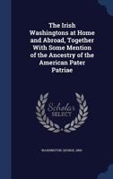 The Irish Washingtons at Home and Abroad, Together With Some Mention of the Ancestry of the American Pater Patriae 3741187534 Book Cover