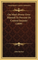 On Man's Power Over Himself to Prevent or Control Insanity 143704929X Book Cover