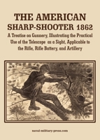 THE AMERICAN SHARP-SHOOTER 1862 A Treatise on Gunnery, Illustrating the Practical Use of the Telescope as a Sight, As Applicable to the Rifle, Rifle Battery, Artillery 147454181X Book Cover