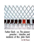 "FATHER CLARK," OR The Pioneer Preacher: Sketches And Incidents Of Rev. John Clark, 0548818460 Book Cover