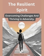 The Resilient Spirit.: Overcoming Challenges And Thriving In Adversity. B0CSP2DHP9 Book Cover
