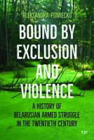 Bound by Exclusion and Violence: A History of Belarusian Armed Struggle in the Twentieth Century 1487562667 Book Cover