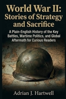 World War II: Stories of Strategy and Sacrifice: A Plain-English History of the Key Battles, Wartime Politics, and Global Aftermath for Curious Readers B0HH21GGGG Book Cover