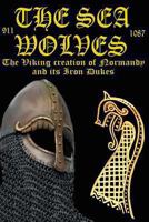 The Sea Wolves: The Viking creation of Normandy and its Iron Dukes 911-1087 0957092350 Book Cover