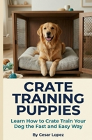 Crate Training Puppies: Learn How to Crate Train Your Dog the Fast and Easy Way 151145170X Book Cover