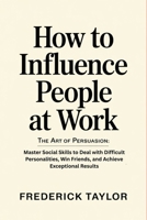 How to Influence People at Work: The Art of Persuasion: Master Social Skills to Deal with Difficult Personalities, Win Friends, and Achieve Exceptional Results B0GQ8ZP67N Book Cover