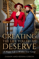 CREATING THE LIFE YOU TRULY DESERVE: A Happy Life Is Within Your Grasp B08GLWF5JT Book Cover