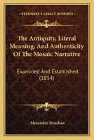 The Antiquity, Literal Meaning, And Authenticity Of The Mosaic Narrative: Examined And Established 1178549194 Book Cover
