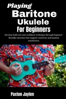 Playing Baritone Ukulele For Beginners: Develop bold tone and confident technique through beginner-friendly exercises that support creativity and musical satisfaction. B0GTW9MP8W Book Cover