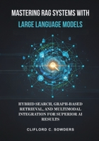 Mastering RAG Systems with Large Language Models: Hybrid Search, Graph-Based Retrieval, and Multimodal Integration for Superior AI Results B0FR1CWH3P Book Cover