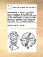 Observations in surgery: containing one hundred and fifteen different cases, with particular remarks on each, for the improvement of young students. ... by Henry-Francis Le Dran The second edition. 117081283X Book Cover