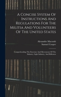 A Concise System Of Instructions And Regulations For The Militia And Volunteers Of The United States: Comprehending The Exercises And Movements Of The Infantry, Light Infantry, And Riflemen 1019288108 Book Cover