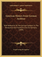 American History from German Archives: With Reference to the German Soldiers in the Revolution and Franklin's Visit to Germany 1377010678 Book Cover