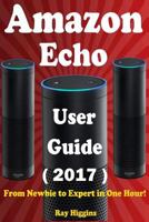 Amazon Echo: Amazon Echo User Manual: From Newbie to Expert in One Hour: Echo User Guide (Updated for 2017): (Amazon Echo, Echo, Echo Dot, Amazon Echo User Manual, Alexa, User Manual, Echo Ebook) 1540897591 Book Cover