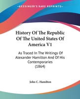 History Of The Republic Of The United States Of America V1: As Traced In The Writings Of Alexander Hamilton And Of His Contemporaries 1164673742 Book Cover