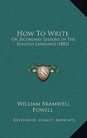 How To Write: Or Secondary Lessons In The English Language 1165538113 Book Cover