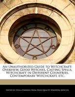 An Unauthorized Guide to Witchcraft: Overview, Good Witches, Casting Spells, Witchcraft in Different Countries, Contemporary Witchcraft, Etc 1241609888 Book Cover