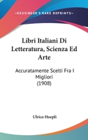 Libri Italiani Di Letteratura, Scienza Ed Arte: Accuratamente Scelti Fra I Migliori (1908) 116679198X Book Cover