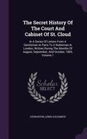 The Secret History of the Court and Cabinet of St. Cloud: In a Series of Letters from a Gentleman at Paris to a Nobleman in London, Written During the Months of August, September, and October, 1805, V 1178950859 Book Cover