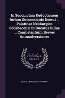 In Succinctam Deductionem Iurium Successionis Domui ... Palatinae Neoburgico Solisbacensi In Ducatus Iuliae ... Competentium Breves Animadversiones... 1378430654 Book Cover