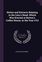 Notice and Extracts Relating to the Lion's Head, Which Was Erected at Button's Coffee-House, in the Year 1713 1341107450 Book Cover