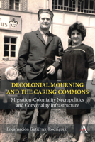 Decolonial Mourning and the Caring Commons: Migration-Coloniality Necropolitics and Conviviality Infrastructure 1839988770 Book Cover