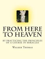 From Here to Heaven: By Practicing the Principles of a Course in Miracles 1482694360 Book Cover