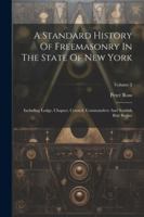 A Standard History Of Freemasonry In The State Of New York: Including Lodge, Chapter, Council, Commandery And Scottish Rite Bodies; Volume 2 1022546481 Book Cover