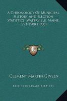 A Chronology Of Municipal History And Election Statistics, Waterville, Maine, 1771-1908 1164519530 Book Cover