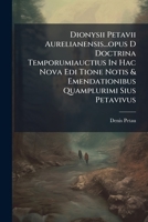 Dionysii Petavii Aurelianensis...opus D Doctrina Temporumiauctius In Hac Nova Edi Tione Notis & Emendationibus Quamplurimi Sius Petavivus: Sus Praefat 1179944070 Book Cover