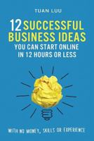 12 Successful Business Ideas You Can Start Online in 12 Hours or Less: With No Money, Skills, or Experience 1535262095 Book Cover