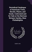 Periodical Catalogue of American Trees, Shrubs, Plants, and Seeds, Cultivated and for Sale at the Bartram Botanic Garden, Near Philadelphia 1359288570 Book Cover