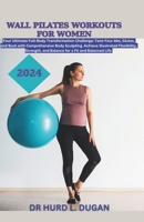WALL PILATES WORKOUTS FOR WOMEN 2024: A Healthy Complete Full-Body Transformation Challenge To Tone Your Abs, Glutes And Back Body Sculpting To Achieve Flexibility, Strength And Balanced Life B0CQV3K15Q Book Cover