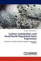 Carbon metabolism and AcuK/AcuM Regulated Gene Expression: A study of a model eukaryotic organism, Aspergillus nidulans 3845443596 Book Cover