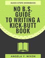 NO B.S. Guide To Writing A Kick-Butt Book 1985772094 Book Cover