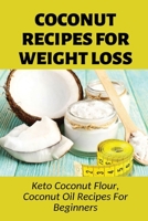 Coconut Recipes For Weight Loss: Keto Coconut Flour, Coconut Oil Recipes For Beginners: Healthy Coconut Flour Recipes B0979RNY3Q Book Cover