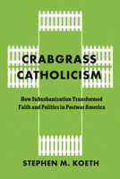 Crabgrass Catholicism: How Suburbanization Transformed Faith and Politics in Postwar America 0226842207 Book Cover