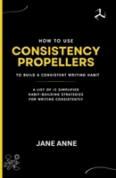 How To Use Consistency Propellers To Build A Consistent Writing Habit: A List Of 12 Simplified Habit-Building Strategies For Writing Consistently B0CR4DRT57 Book Cover