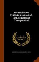 Researches On Phthisis, Anatomical, Pathological and Therapeutical 1019110562 Book Cover