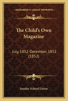 The Child's Own Magazine: July, 1852-December, 1852 1166942821 Book Cover