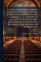 La fête de Molìere. Comédiè a propos en un acte, en vers. Représentée la premìere fois a Marseille, au théâtre du gymnase le 15 janvier 1863. ... en scene de M. Bellevaut 1179576160 Book Cover