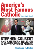 America’s Most Famous Catholic (According to Himself): Stephen Colbert and American Religion in the Twenty-First Century 0823285308 Book Cover